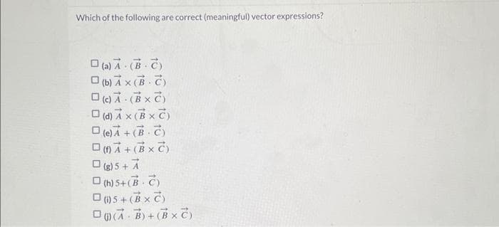 Which of the following are correct (meaningful) vector expressions?
(a) A (BC)
□(b) AX (B-C)
□(c) A. (BXC)
□ (d) AX (BXC)
(e) A+ (B-C)
□(A+(BXC)
(g) 5+ A
(h) 5+(B-C)
□(5+(BxC)
DAB)+(B x T)