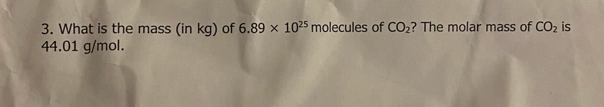 3. What is the mass
(in kg) of 6.89 × 1025 molecules of CO2? The molar mass of CO2 is
44.01 g/mol.
