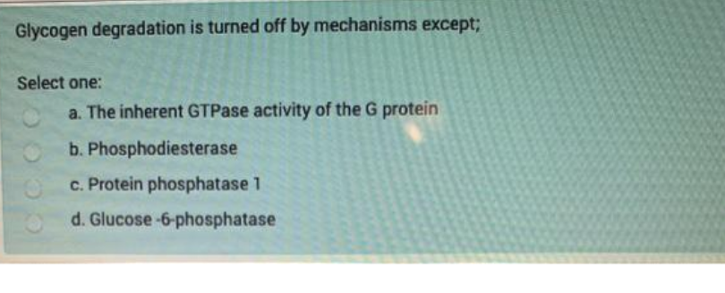 Glycogen degradation is turned off by mechanisms except;
Select one:
a. The inherent GTPase activity of the G protein
b. Phosphodiesterase
c. Protein phosphatase 1
d. Glucose-6-phosphatase
