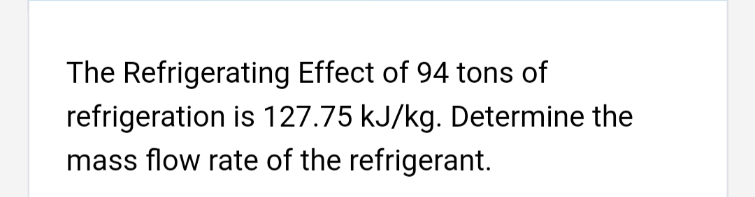 The Refrigerating Effect of 94 tons of
refrigeration is 127.75 kJ/kg. Determine the
mass flow rate of the refrigerant.
