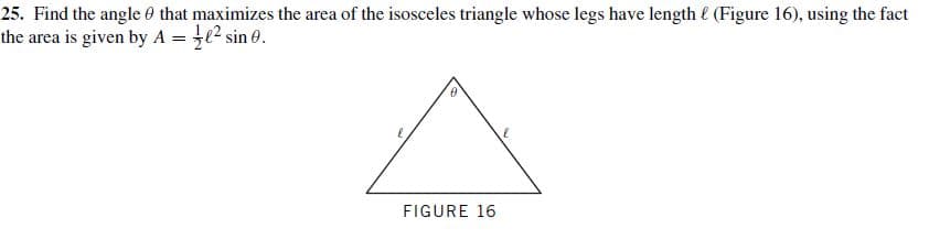 25. Find the angle 0 that maximizes the area of the isosceles triangle whose legs have length e (Figure 16), using the fact
the area is given by A = e2 sin 0.
FIGURE 16
