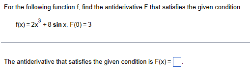 For the following function f, find the antiderivative F that satisfies the given condition.
f(x)=2x+8 sinx, F(0) = 3
The antiderivative that satisfies the given condition is F(x) = ☐ .