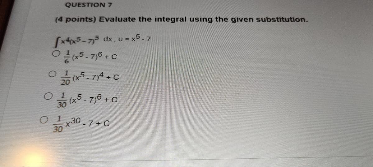 QUESTION 7
(4 points) Evaluate the integral using the given substitution.
fx4x5-75 dx, u-x5.7
(x5-7)6 + C
(x5-7)4 + C
O 1
(x5-7)6 + C
30
010x30-7+ C