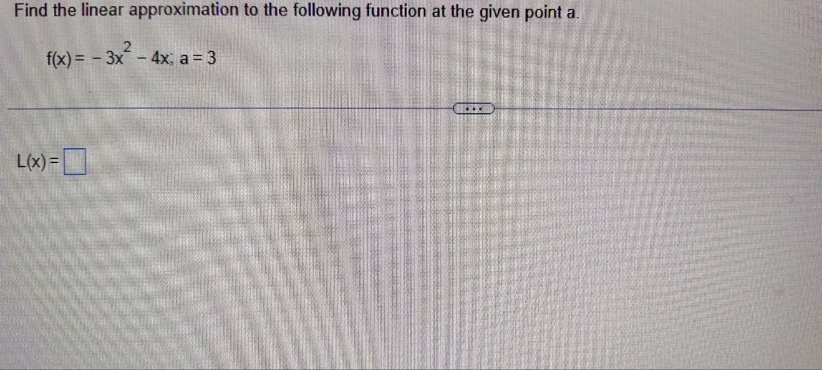 Find the linear approximation to the following function at the given point a.
f(x)=-3x² - 4x; a = 3
L(x)=