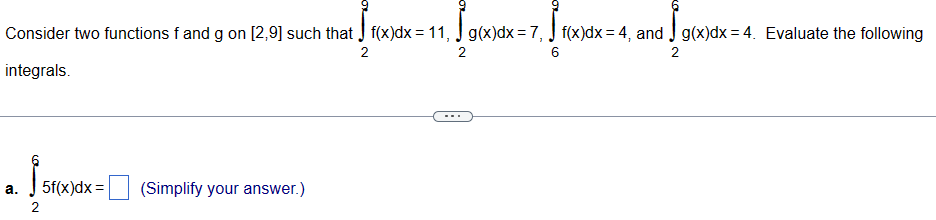 Consider two functions f and g on [2,9] such that √ f(x)dx = 11, √ g(x)dx = 7, √ f(x)dx = 4, and √ g(x)dx=4. Evaluate the following
integrals.
2
2
6
2
a.
5f(x)dx=
(Simplify your answer.)
2