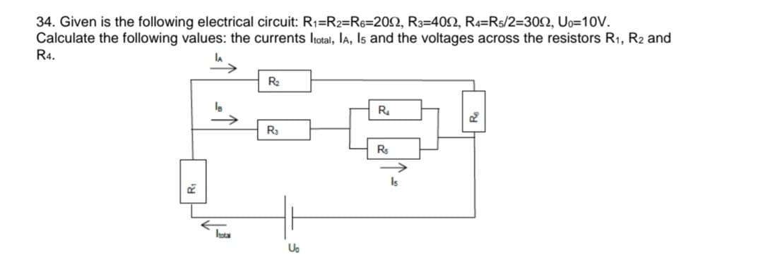 34. Given is the following electrical circuit: R₁=R2=R6=200, R3=400, R4=R5/2=309, U₁=10V.
Calculate the following values: the currents Itotal, IA, I5 and the voltages across the resistors R₁, R2 and
R4.
la
R
R₂
R₂
U₂
R₂
R$
Is
2