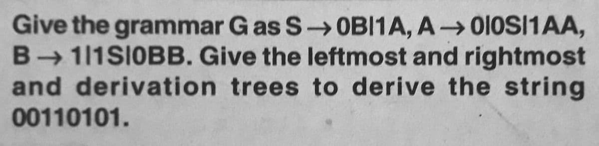 Give the grammar Gas S OBI1A, A O1OSI1AA,
B 111SIOBB. Give the leftmost and rightmost
and derivation trees to derive the string
00110101.
