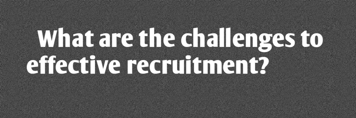 what are the challenges to
effective recruitment?
