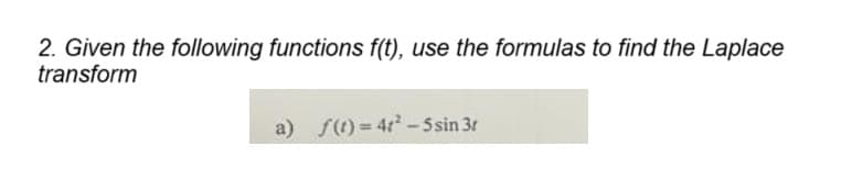 2. Given the following functions f(t), use the formulas to find the Laplace
transform
a) f(t)=4t² - 5 sin 3r