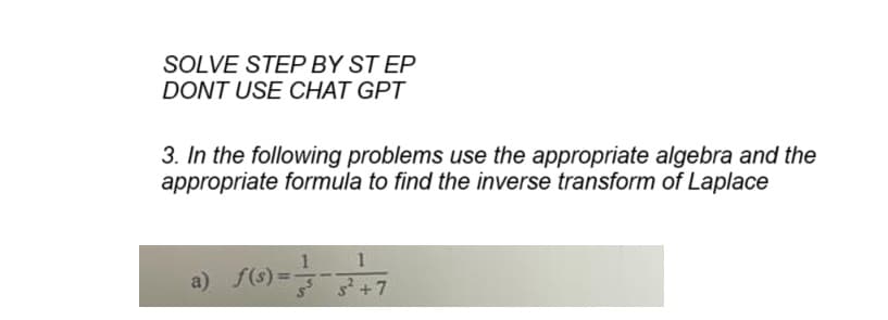 SOLVE STEP BY STEP
DONT USE CHAT GPT
3. In the following problems use the appropriate algebra and the
appropriate formula to find the inverse transform of Laplace
1
1
a) f(s) = 33-3²7
+7