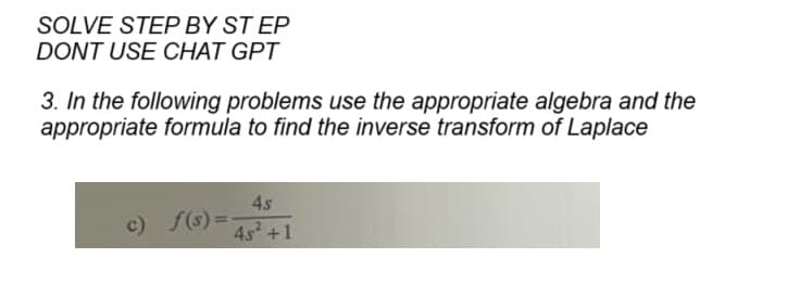 SOLVE STEP BY STEP
DONT USE CHAT GPT
3. In the following problems use the appropriate algebra and the
appropriate formula to find the inverse transform of Laplace
4s
4s² +1
c) f(s)=-