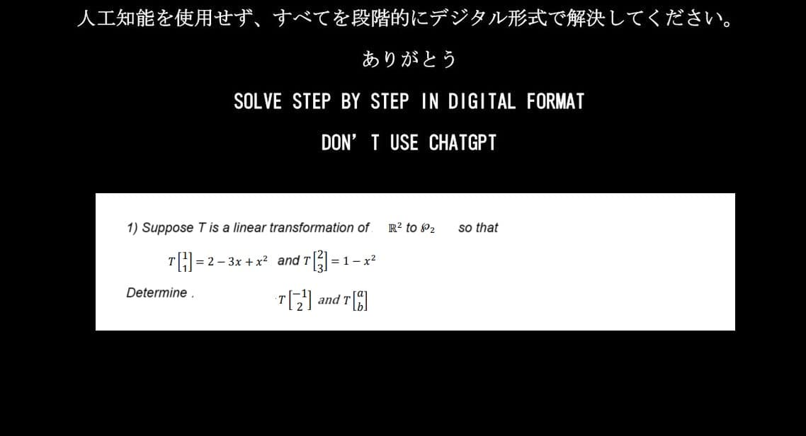 人工知能を使用せず、 すべてを段階的にデジタル形式で解決してください。
ありがとう
SOLVE STEP BY STEP IN DIGITAL FORMAT
DON'T USE CHATGPT
1) Suppose T is a linear transformation of
↑ =2-3x+x2 and T
Determine.
= 1-x²
T[2] and T
2 to 82
so that