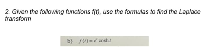 2. Given the following functions f(t), use the formulas to find the Laplace
transform
b) f(t)= e' cosht