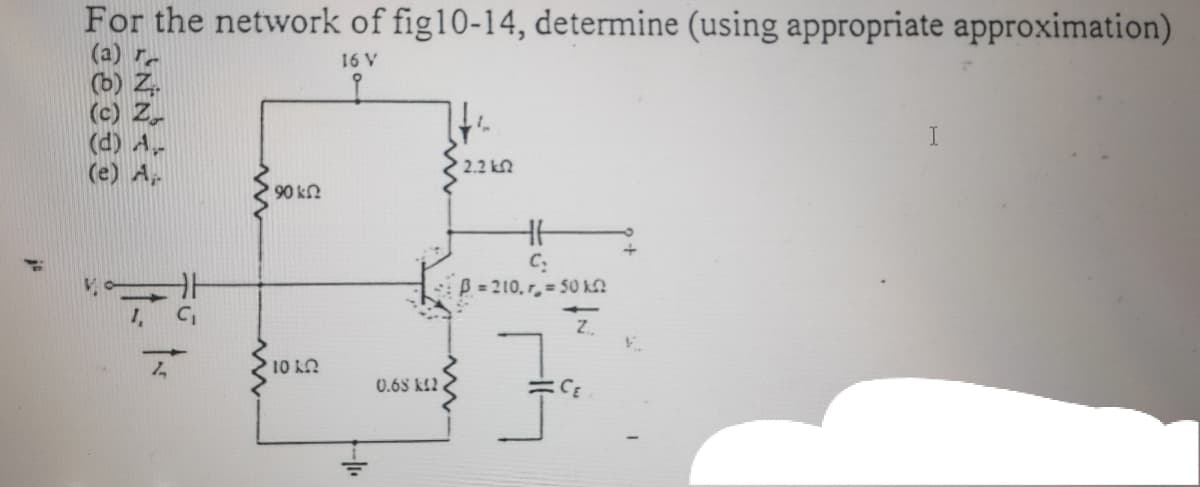 For the network of fig10-14, determine (using appropriate approximation)
(a) r.
(b) Z,
(c) Z,
(d) A-
(e) A.
16 V
2.2 kn
90 kn
C.
B=210, r,= 50 KN
キ
1,
Z.
10 k.
0.6S k12.
