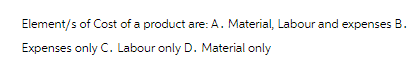 Element/s of Cost of a product are: A. Material, Labour and expenses B.
Expenses only C. Labour only D. Material only