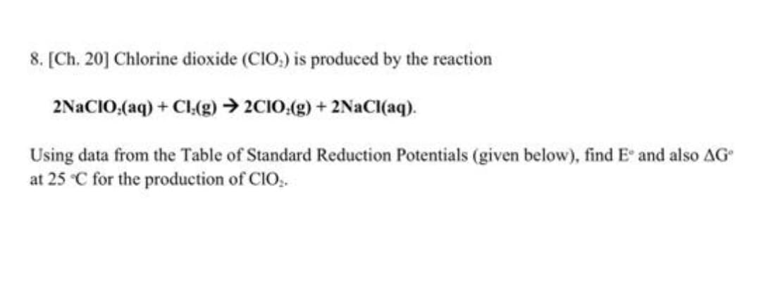 8. [Ch. 20] Chlorine dioxide (CIO) is produced by the reaction
2NaCIO,(aq) + Cl;(g) → 2C1O;(g) + 2NaCl(aq).
Using data from the Table of Standard Reduction Potentials (given below), find Eº and also AG
at 25 °C for the production of CIO₂.