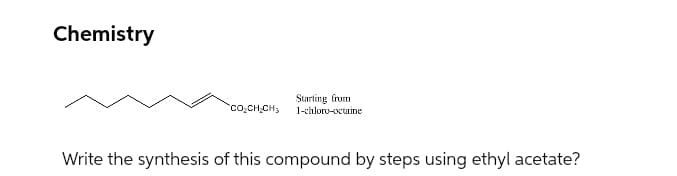 Chemistry
Starting frum
co,CH;CH3
1-chloro-octaine
Write the synthesis of this compound by steps using ethyl acetate?
