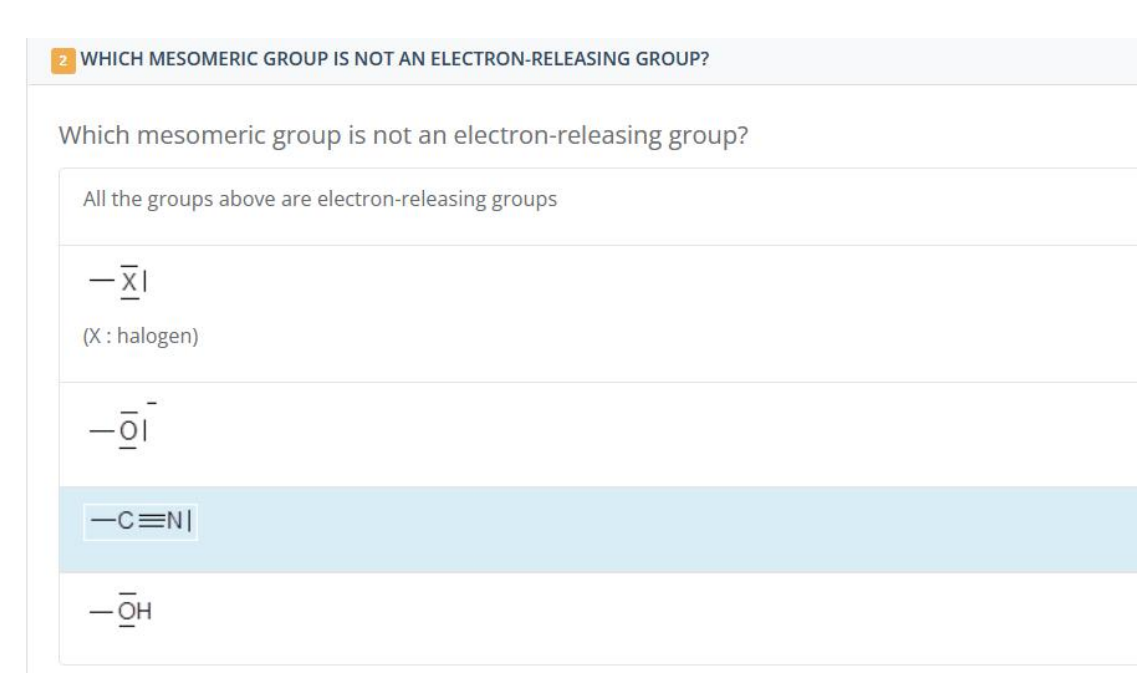 2 WHICH MESOMERIC GROUP IS NOT AN ELECTRON-RELEASING GROUP?
Which mesomeric group is not an electron-releasing group?
All the groups above are electron-releasing groups
-XI
(X: halogen)
-01
-
-C=N|
- OH