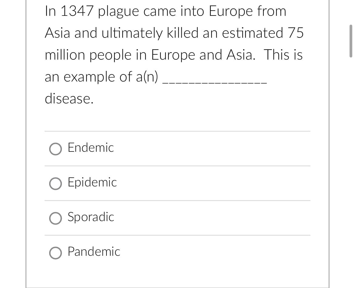 In 1347 plague came into Europe from
Asia and ultimately killed an estimated 75
million people in Europe and Asia. This is
an example of a(n)
disease.
O Endemic
O Epidemic
Sporadic
O Pandemic