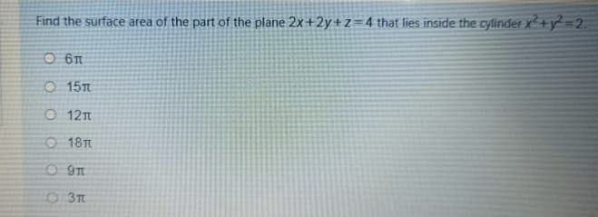 Find the surface area of the part of the plane 2x+2y+z=4that lies inside the cylinder x²+y² =2.
O 6T
O 151
O 12m
O 18TT
O 3t
