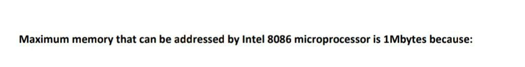 Maximum memory that can be addressed by Intel 8086 microprocessor is 1Mbytes because: