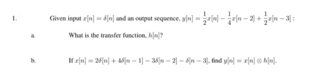 1.
Given input r[n] = 6[n] and an output sequence, y[n]
%3D
What is the transfer function, h[n]?
a.
b.
If r[n] = 26[n] + 46[n – 1] – 36[n – 2] – 8{n – 3), find y[n] = r{n] ® h[n].
%3D
%3D
