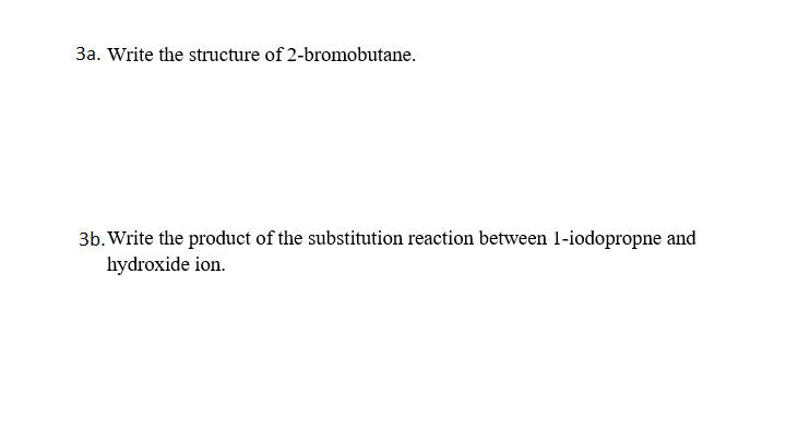 3a. Write the structure of 2-bromobutane.
3b. Write the product of the substitution reaction between 1-iodopropne and
hydroxide ion.
