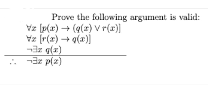 Prove the following argument is valid:
Væ [p(x) → (q(x) V r(x)]
Væ (r(x) → q(x)]
-3x q(x)
3x p(x)
..
