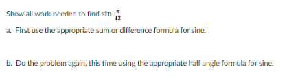 Show all work needed to find sin
a. First use the appropriate sum or difference formula for sine.
b. Do the problem again, this time using the appropriate half angle formula for sine.
