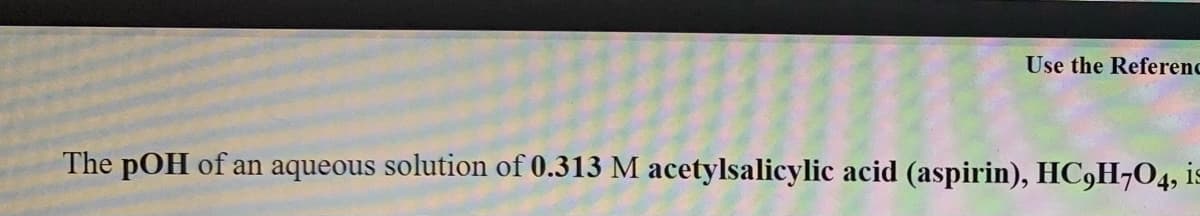 Use the Referenc
The pOH of an aqueous solution of 0.313 M acetylsalicylic acid (aspirin), HC9H¬O4, is
