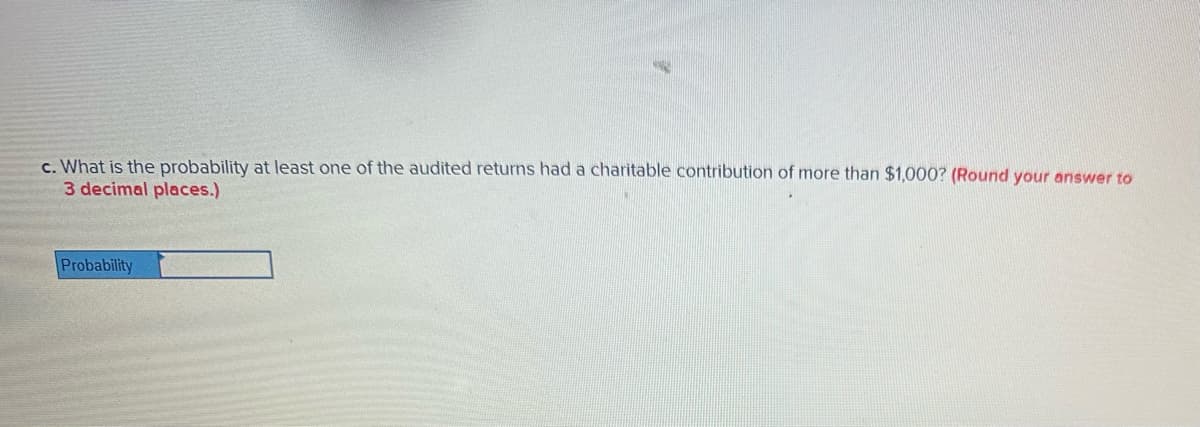 C. What is the probability at least one of the audited returns had a charitable contribution of more than $1,000? (Round your answer to
3 decimal places.)
Probability