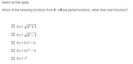 Select all that apply
Which of the following functions from Z → R are partial functions, rather than total functions?
f(n) = √n² + 1
f(n) = √√√n²-1
(n)=1/(n² + 1)
□ (n)=1/(n²-1)
f(n) = n²