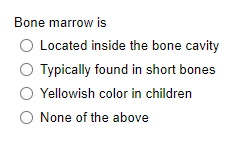 Bone marrow is
O Located inside the bone cavity
Typically found in short bones
Yellowish color in children
O None of the above
