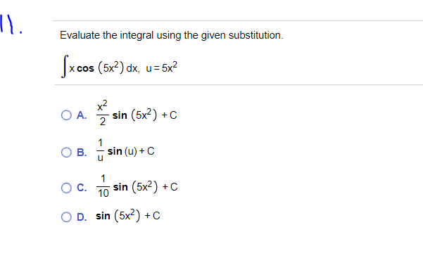 Evaluate the integral using the given substitution.
J 5x?
x cos (5x?) dx, u =:
x2
2
O A.
sin (5x2) +C
1
OB.
sin (u) +C
u
OC.
10
sin (5x2) +C
O D. sin (5x?) +c
