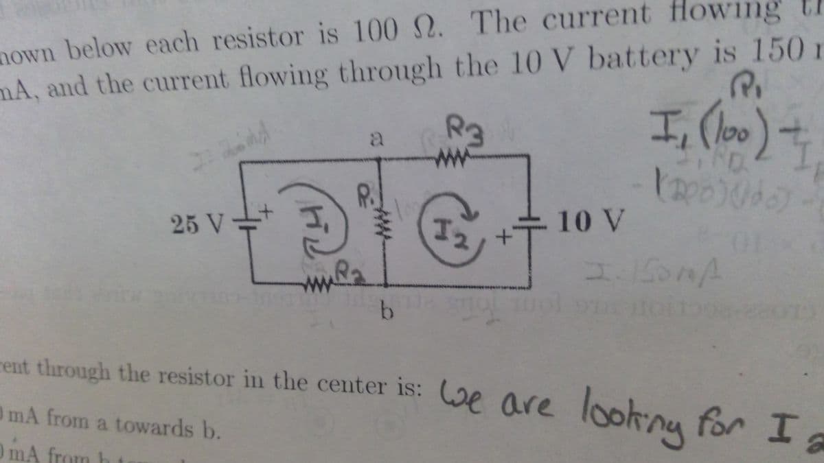 nown below each resistor is 100 2. The current lowing th
mA, and the current flowing through the 10 V battery is 150 r
Rg
ww
R.
I2
10 V
25 V =
1.1501A
ww.Ra
b.
rent through the resistor in the center is: e are looknu for I
0mA from a towards b.
mA from h

