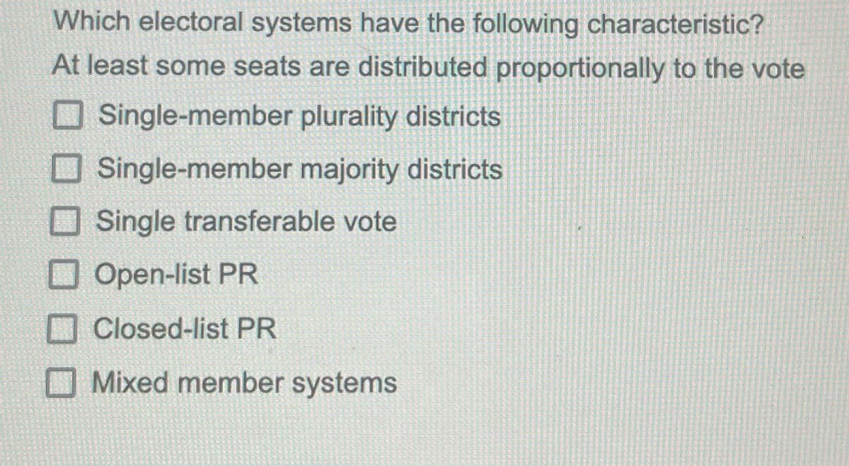 Which electoral systems have the following characteristic?
At least some seats are distributed proportionally to the vote
☐ Single-member plurality districts
Single-member majority districts
Single transferable vote
Open-list PR
Closed-list PR
Mixed member systems