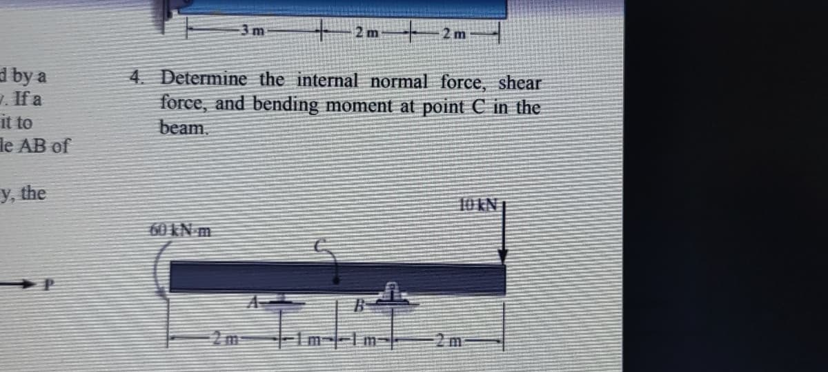 3m
2 m
2 m
d by a
7. If a
it to
le AB of
4. Determine the internal normal force, shear
force, and bending moment at point C in the
beam.
y, the
10 KN
60KN m
2 m-
m1m--
m
2.
