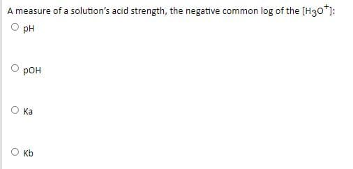 A measure of a solution's acid strength, the negative common log of the [H30*):
pH
рон
O Ka
Kb
