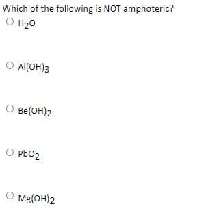 Which of the following is NOT amphoteric?
O H20
O Al(OH)3
Be(OH)2
O PbO2
Pb02
Mg(OH)2
