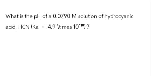 What is the pH of a 0.0790 M solution of hydrocyanic
acid, HCN (Ka = 4.9 \times 10-10)?