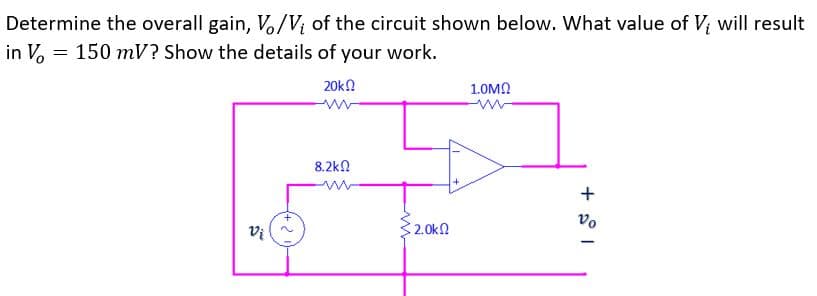 Determine the overall gain, Vo/V; of the circuit shown below. What value of V₂ will result
in V = 150 mV? Show the details of your work.
20k
1.0ΜΩ
8.2kΩ
+
Vo
Vi
2.0k
