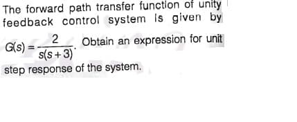 The forward path transfer functlon of unity
feedback control system is given by
Obtain an expression for unit
G(s) =
s(s + 3)
step response of the system.
