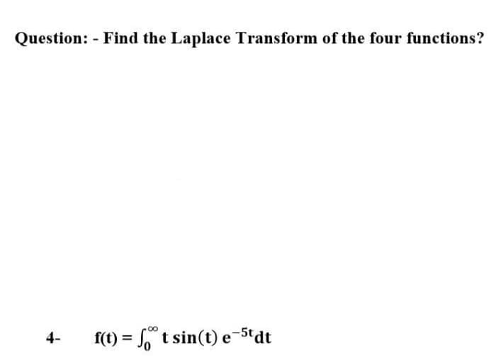 Question: - Find the Laplace Transform of the four functions?
4-
f(t) = t sin(t) e-5t dt
%3D
