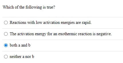 Which of the following is true?
Reactions with low activation energies are rapid.
The activation energy for an exothermic reaction is negative.
both a and b
O neither a nor b