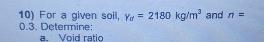 10) For a given soil, ya = 2180 kg/m and n =
0.3. Determine:
a. Void ratio
