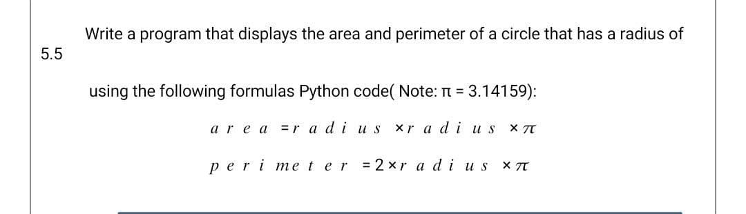 Write a program that displays the area and perimeter of a circle that has a radius of
5.5
using the following formulas Python code( Note: n = 3.14159):
are a
=r a di us
xr a di us
реri me t er %3D 2 xr adі us
X TT
