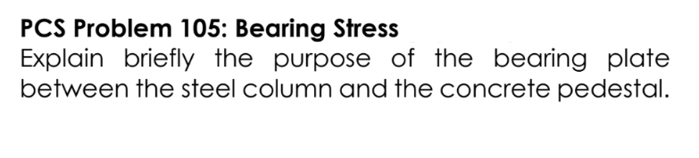 PCS Problem 105: Bearing Stress
Explain briefly the purpose of the bearing plate
between the steel column and the concrete pedestal.
