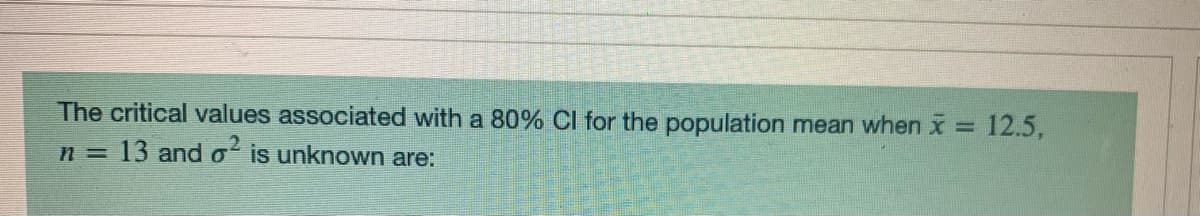The critical values associated with a 80% Cl for the population mean when x = 12.5,
%3D
n 13 and o is unknown are:
