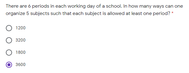There are 6 periods in each working day of a school. In how many ways can one
organize 5 subjects such that each subject is allowed at least one period? *
1200
3200
1800
3600
