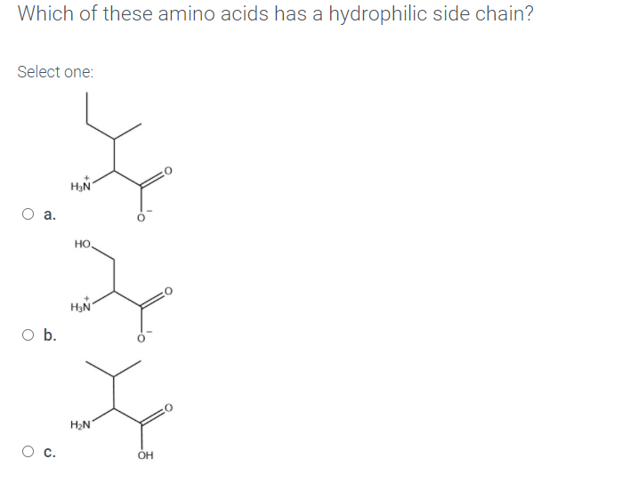 Which of these amino acids has a hydrophilic side chain?
Select one:
HO,
O b.
H2N
c.
OH

